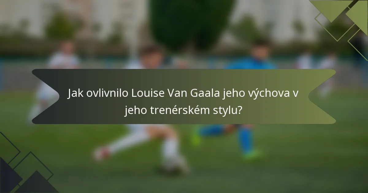 Jak ovlivnilo Louise Van Gaala jeho výchova v jeho trenérském stylu?