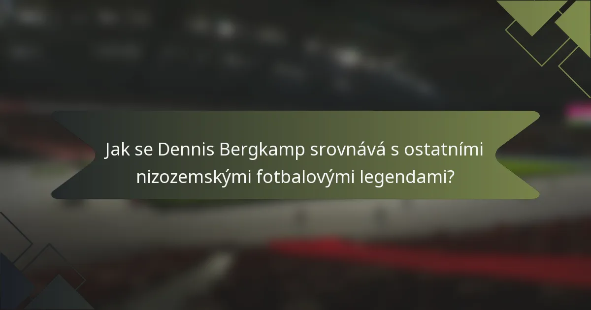 Jak se Dennis Bergkamp srovnává s ostatními nizozemskými fotbalovými legendami?