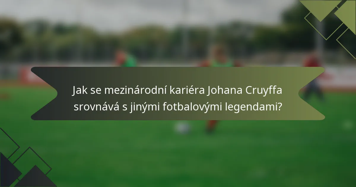 Jak se mezinárodní kariéra Johana Cruyffa srovnává s jinými fotbalovými legendami?