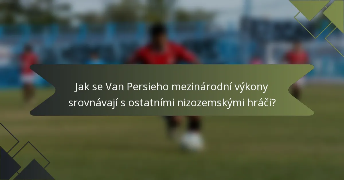 Jak se Van Persieho mezinárodní výkony srovnávají s ostatními nizozemskými hráči?