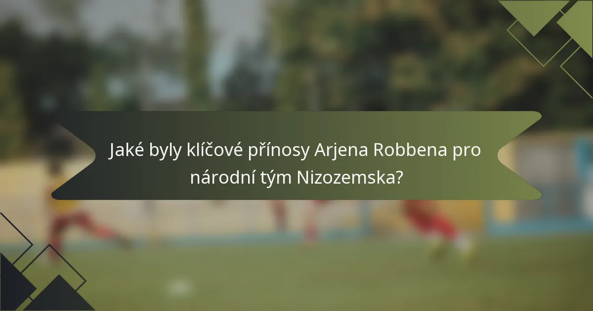 Jaké byly klíčové přínosy Arjena Robbena pro národní tým Nizozemska?