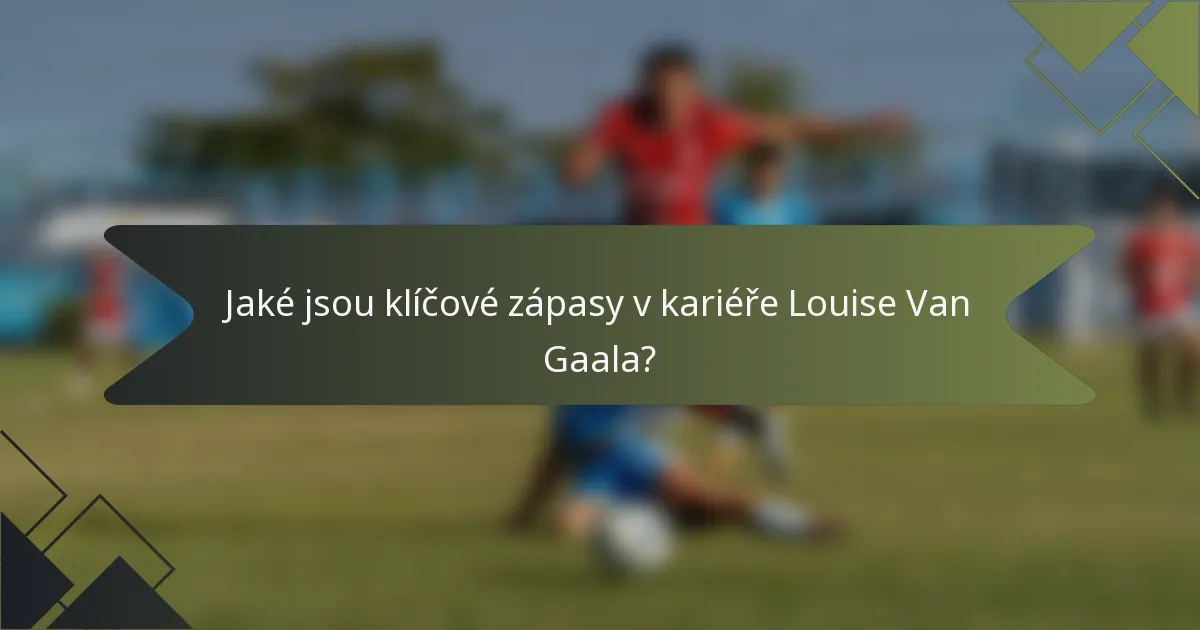 Jaké jsou klíčové zápasy v kariéře Louise Van Gaala?
