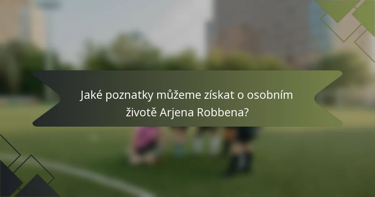 Jaké poznatky můžeme získat o osobním životě Arjena Robbena?