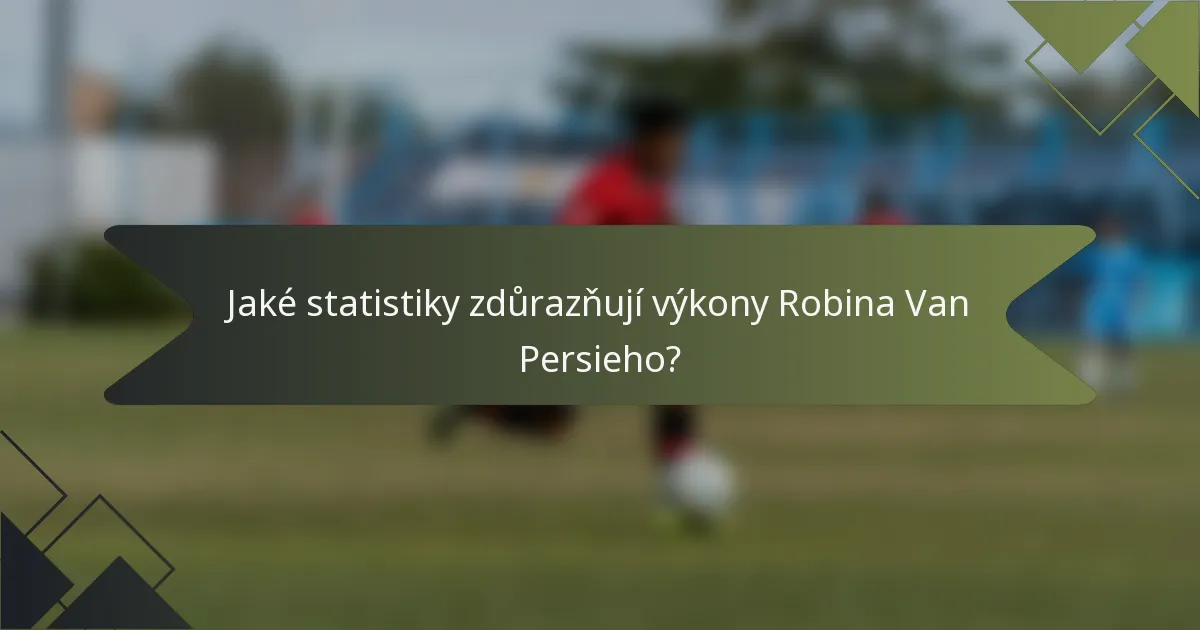 Jaké statistiky zdůrazňují výkony Robina Van Persieho?